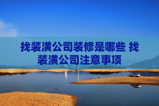 找装潢公司装修是哪些 找装潢公司注意事项