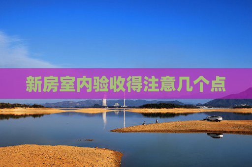 新房室内验收得注意几个点
