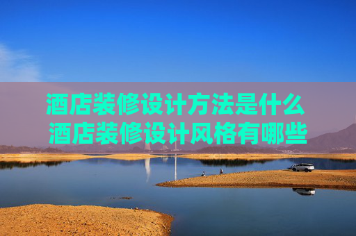 酒店装修设计方法是什么 酒店装修设计风格有哪些