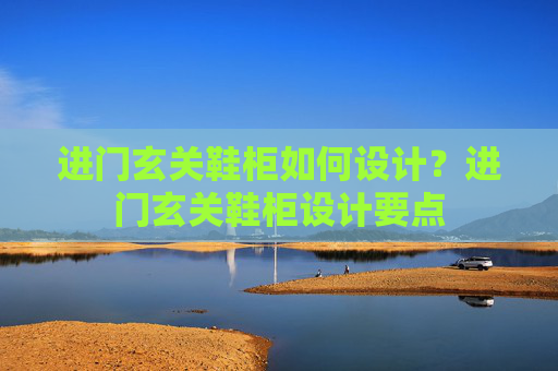 进门玄关鞋柜如何设计？进门玄关鞋柜设计要点