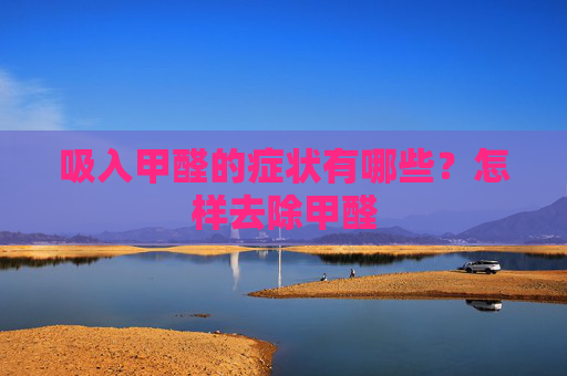吸入甲醛的症状有哪些？怎样去除甲醛