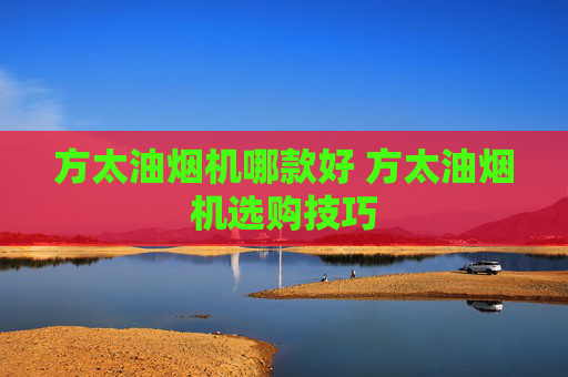 方太油烟机哪款好 方太油烟机选购技巧