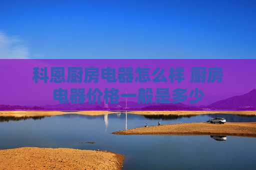 科恩厨房电器怎么样 厨房电器价格一般是多少