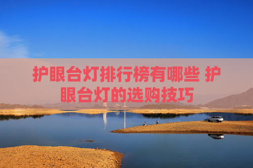 护眼台灯排行榜有哪些 护眼台灯的选购技巧