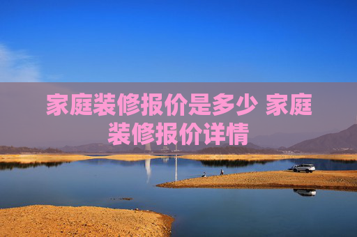家庭装修报价是多少 家庭装修报价详情
