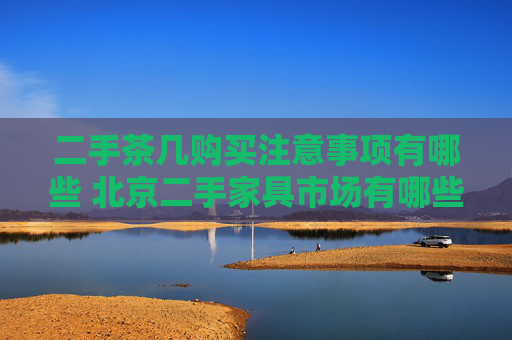 二手茶几购买注意事项有哪些 北京二手家具市场有哪些
