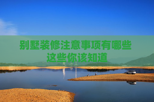 别墅装修注意事项有哪些 这些你该知道