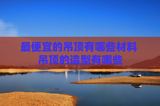 最便宜的吊顶有哪些材料 吊顶的造型有哪些