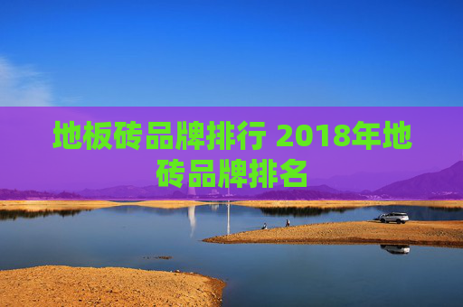 地板砖品牌排行 2018年地砖品牌排名
