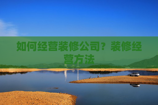 如何经营装修公司？装修经营方法