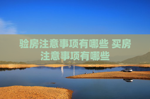 验房注意事项有哪些 买房注意事项有哪些