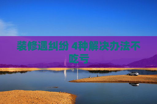 装修遇纠纷 4种解决办法不吃亏