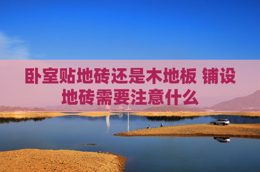 卧室贴地砖还是木地板 铺设地砖需要注意什么