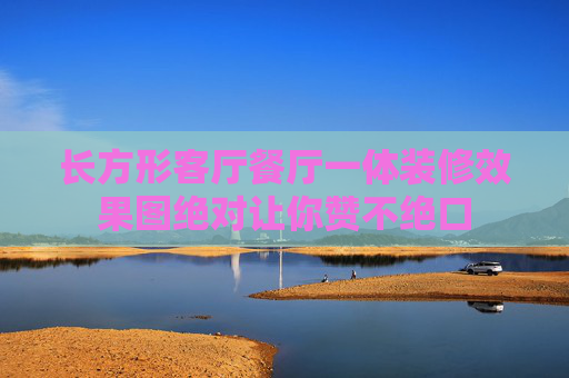 长方形客厅餐厅一体装修效果图绝对让你赞不绝口