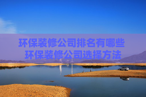 环保装修公司排名有哪些 环保装修公司选择方法