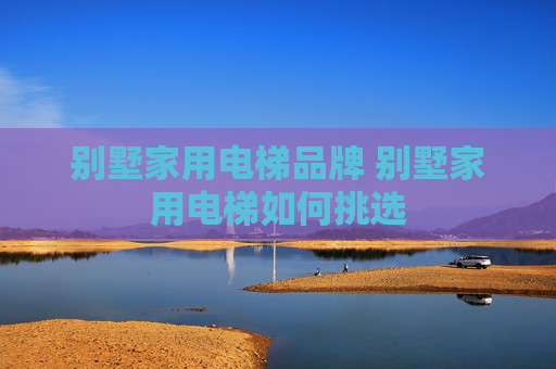 别墅家用电梯品牌 别墅家用电梯如何挑选