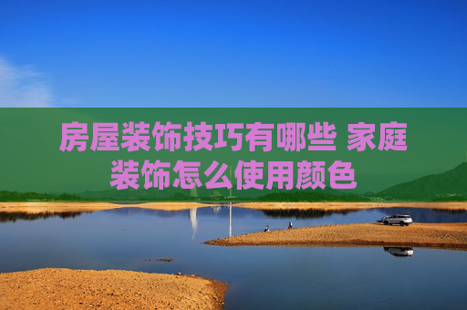 房屋装饰技巧有哪些 家庭装饰怎么使用颜色