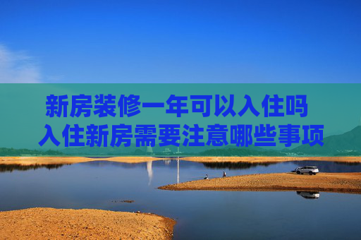 新房装修一年可以入住吗 入住新房需要注意哪些事项