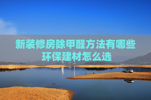 新装修房除甲醛方法有哪些 环保建材怎么选