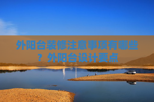 外阳台装修注意事项有哪些？外阳台设计要点
