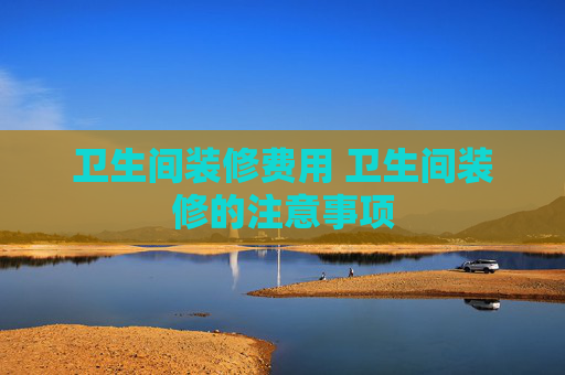 卫生间装修费用 卫生间装修的注意事项