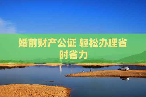 婚前财产公证 轻松办理省时省力