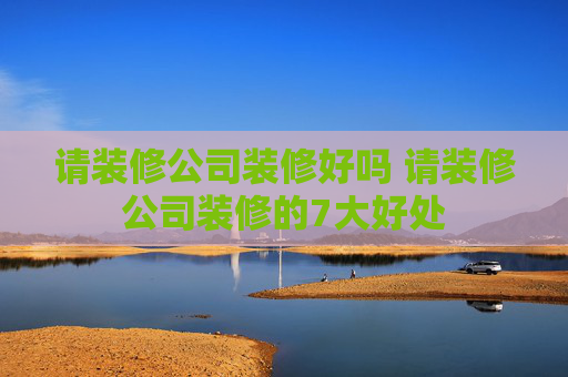 请装修公司装修好吗 请装修公司装修的7大好处