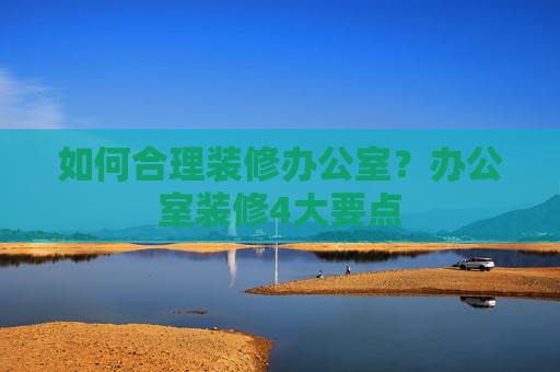 如何合理装修办公室？办公室装修4大要点