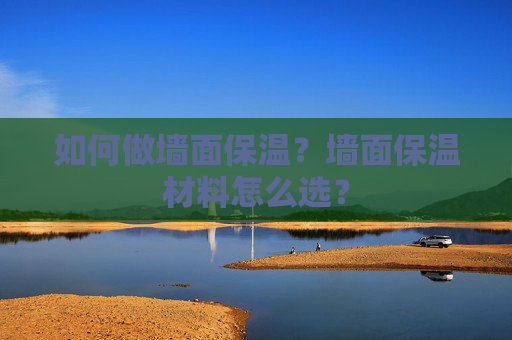 如何做墙面保温？墙面保温材料怎么选？