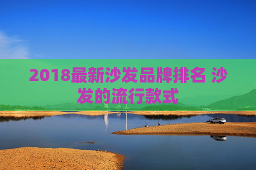 2018最新沙发品牌排名 沙发的流行款式