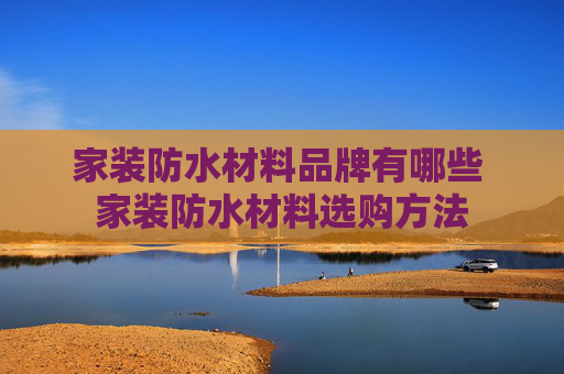 家装防水材料品牌有哪些 家装防水材料选购方法
