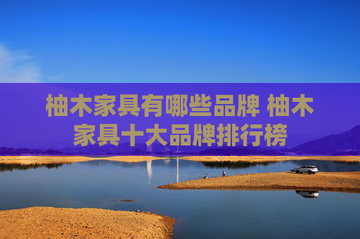 柚木家具有哪些品牌 柚木家具十大品牌排行榜
