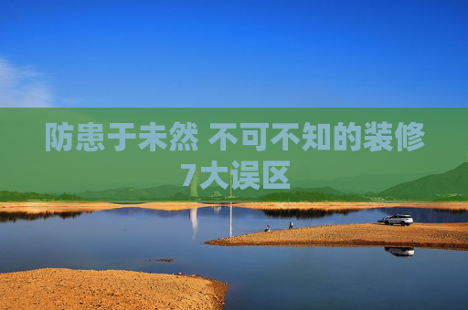 防患于未然 不可不知的装修7大误区