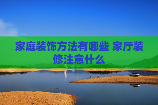 家庭装饰方法有哪些 家厅装修注意什么