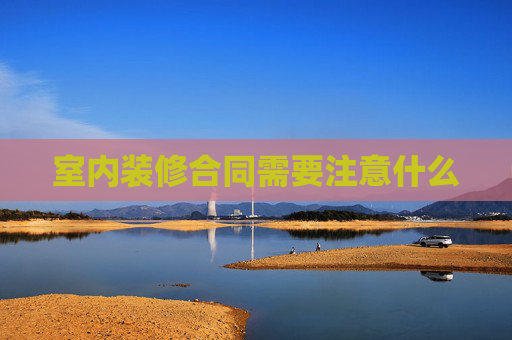 室内装修合同需要注意什么
