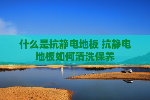 什么是抗静电地板 抗静电地板如何清洗保养