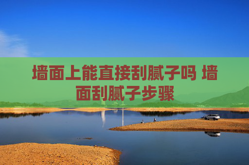 墙面上能直接刮腻子吗 墙面刮腻子步骤