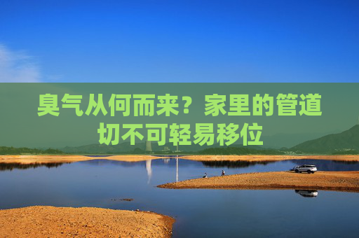 臭气从何而来？家里的管道切不可轻易移位