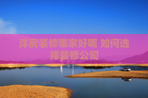 洋房装修哪家好呢 如何选择装修公司