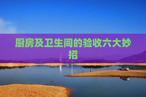 厨房及卫生间的验收六大妙招
