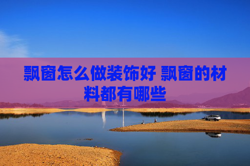 飘窗怎么做装饰好 飘窗的材料都有哪些