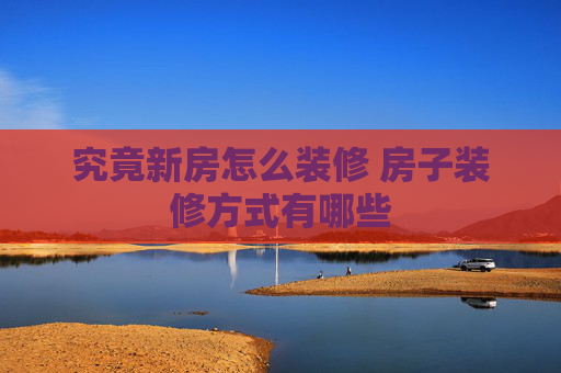 究竟新房怎么装修 房子装修方式有哪些