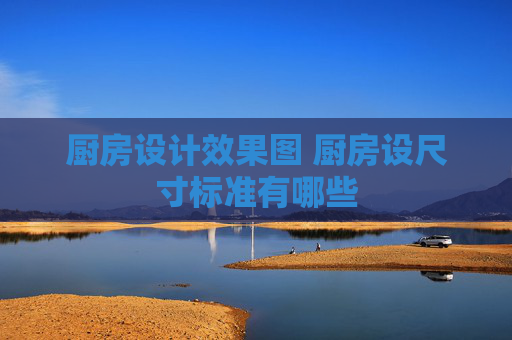 厨房设计效果图 厨房设尺寸标准有哪些