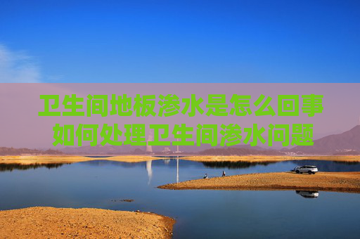 卫生间地板渗水是怎么回事 如何处理卫生间渗水问题