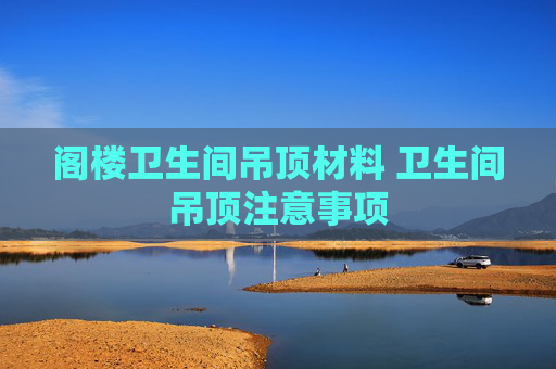 阁楼卫生间吊顶材料 卫生间吊顶注意事项