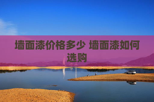 墙面漆价格多少 墙面漆如何选购