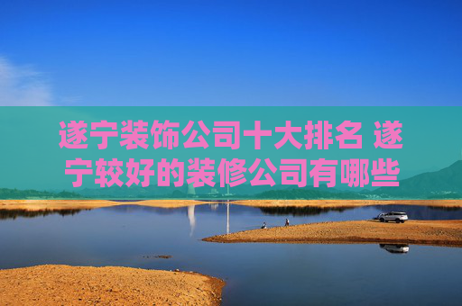 遂宁装饰公司十大排名 遂宁较好的装修公司有哪些