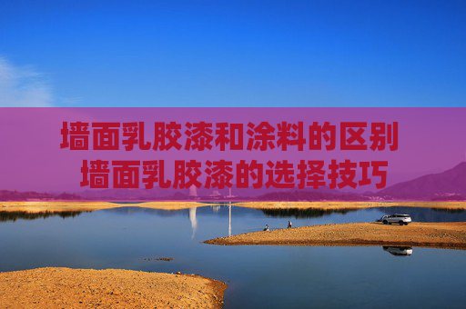 墙面乳胶漆和涂料的区别 墙面乳胶漆的选择技巧