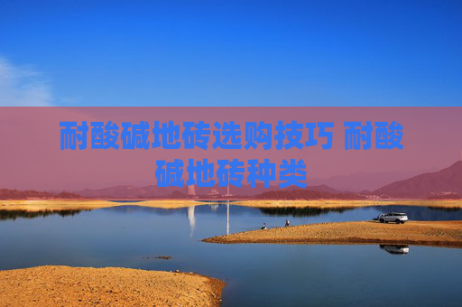 耐酸碱地砖选购技巧 耐酸碱地砖种类