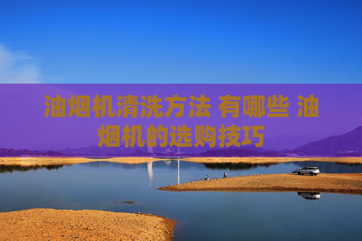 油烟机清洗方法 有哪些 油烟机的选购技巧